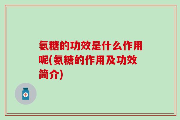 氨糖的功效是什么作用呢(氨糖的作用及功效简介)