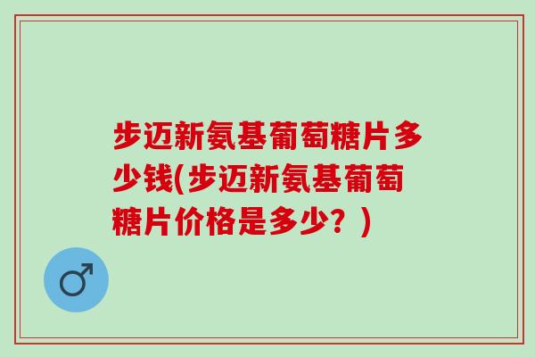 步迈新氨基葡萄糖片多少钱(步迈新氨基葡萄糖片价格是多少？)