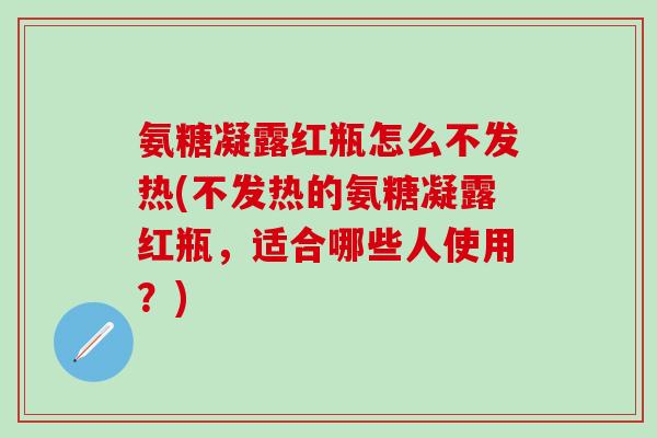 氨糖凝露红瓶怎么不发热(不发热的氨糖凝露红瓶，适合哪些人使用？)