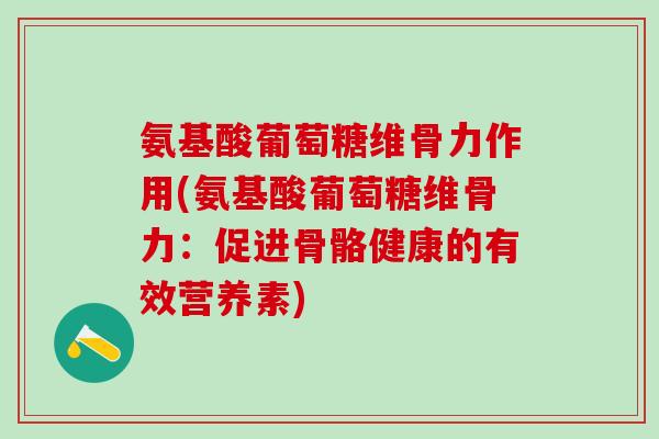 氨基酸葡萄糖维骨力作用(氨基酸葡萄糖维骨力：促进骨骼健康的有效营养素)