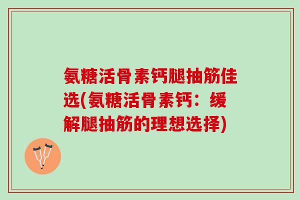 氨糖活骨素钙腿抽筋佳选(氨糖活骨素钙：缓解腿抽筋的理想选择)