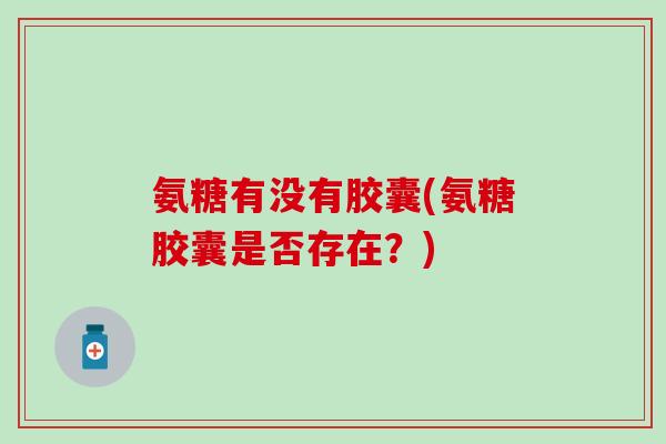 氨糖有没有胶囊(氨糖胶囊是否存在？)