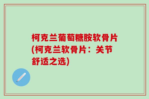 柯克兰葡萄糖胺软骨片(柯克兰软骨片：关节舒适之选)