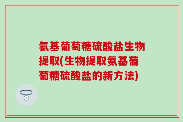 氨基葡萄糖硫酸盐生物提取(生物提取氨基葡萄糖硫酸盐的新方法) 氨基葡萄糖硫酸盐生物提取(生物提取氨基葡萄糖硫酸盐的新方法)