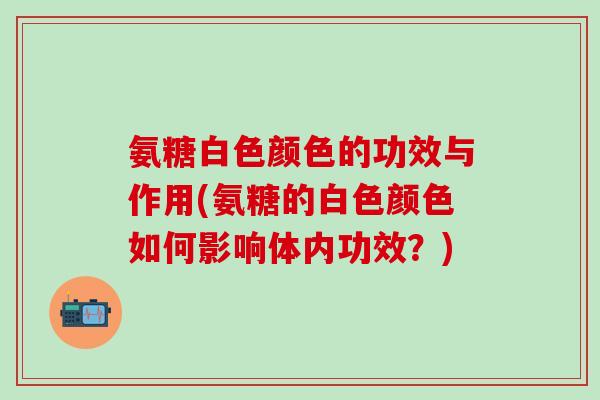 氨糖白色颜色的功效与作用(氨糖的白色颜色如何影响体内功效？)