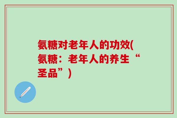 氨糖对老年人的功效(氨糖：老年人的养生“圣品”)