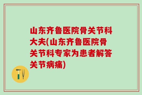 山东齐鲁医院骨关节科大夫(山东齐鲁医院骨关节科专家为患者解答关节病痛)