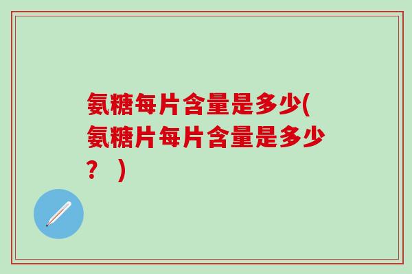 氨糖每片含量是多少(氨糖片每片含量是多少? ) 氨糖每片含量是多少(氨糖片每片含量是多少? )