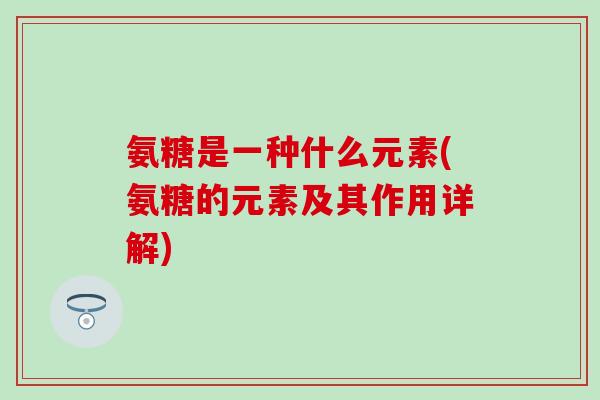 氨糖是一种什么元素(氨糖的元素及其作用详解)