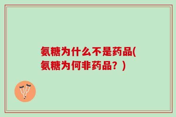 氨糖为什么不是药品(氨糖为何非药品？)