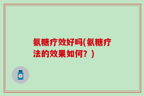 氨糖疗效好吗(氨糖疗法的效果如何？)