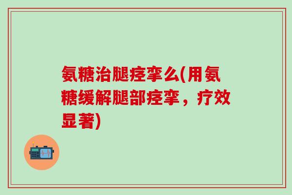 氨糖治腿痉挛么(用氨糖缓解腿部痉挛，疗效显著)