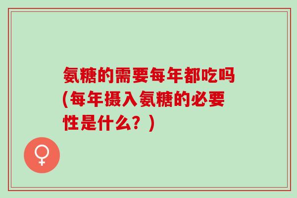 氨糖的需要每年都吃吗(每年摄入氨糖的必要性是什么？)