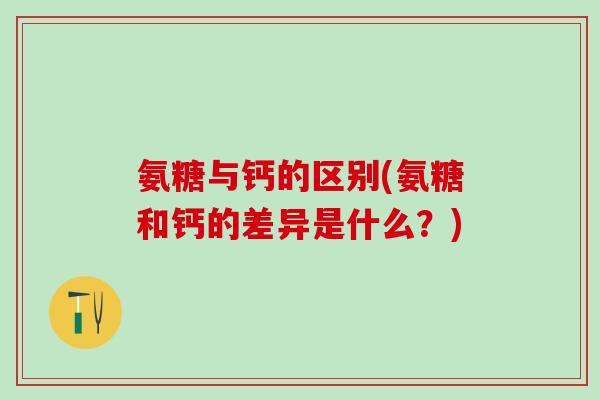 氨糖与钙的区别(氨糖和钙的差异是什么？)