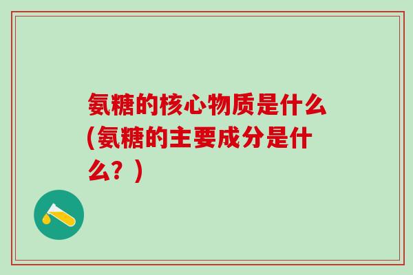 氨糖的核心物质是什么(氨糖的主要成分是什么?) 氨糖的核心物质是什么(氨糖的主要成分是什么?)
