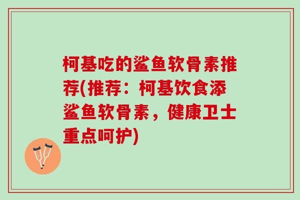 柯基吃的鲨鱼软骨素推荐(推荐：柯基饮食添鲨鱼软骨素，健康卫士重点呵护)