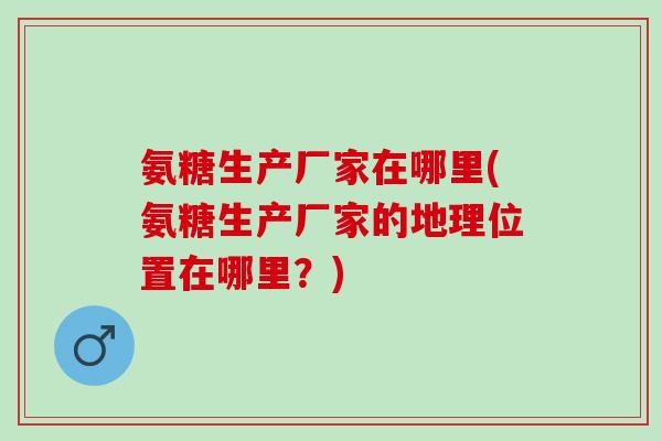 氨糖生产厂家在哪里(氨糖生产厂家的地理位置在哪里？)