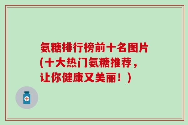 氨糖排行榜前十名图片(十大热门氨糖推荐，让你健康又美丽！)