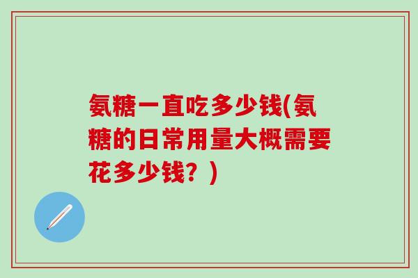 氨糖一直吃多少钱(氨糖的日常用量大概需要花多少钱？)