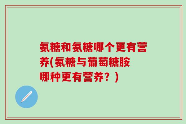 氨糖和氨糖哪个更有营养(氨糖与葡萄糖胺 哪种更有营养？)