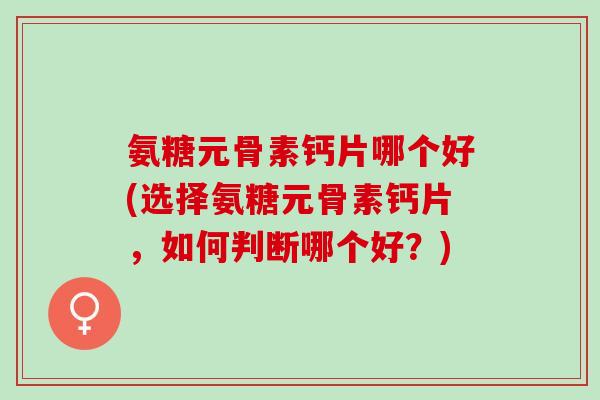 氨糖元骨素钙片哪个好(选择氨糖元骨素钙片，如何判断哪个好？)