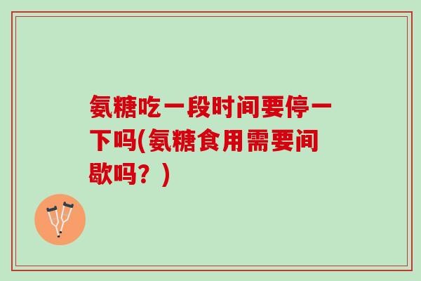 氨糖吃一段时间要停一下吗(氨糖食用需要间歇吗？)