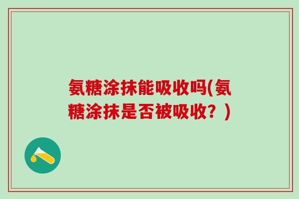 氨糖涂抹能吸收吗(氨糖涂抹是否被吸收?) 氨糖涂抹能吸收吗(氨糖涂抹是否被吸收?)