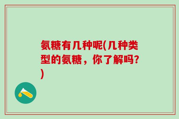 氨糖有几种呢(几种类型的氨糖，你了解吗？)