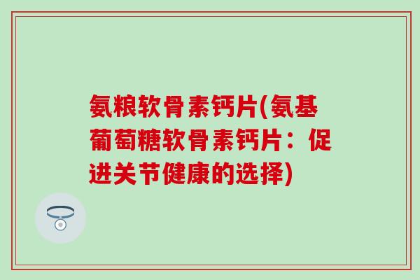 氨粮软骨素钙片(氨基葡萄糖软骨素钙片：促进关节健康的选择)