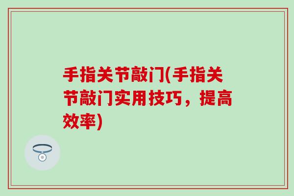 手指关节敲门(手指关节敲门实用技巧，提高效率)