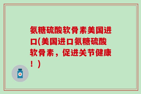 氨糖硫酸软骨素美国进口(美国进口氨糖硫酸软骨素，促进关节健康！)