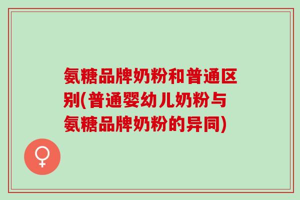 氨糖品牌奶粉和普通区别(普通婴幼儿奶粉与氨糖品牌奶粉的异同)