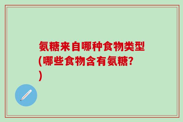 氨糖来自哪种食物类型(哪些食物含有氨糖？)