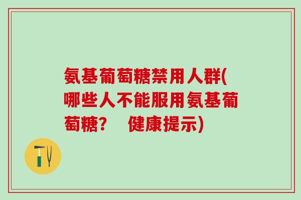 氨基葡萄糖禁用人群(哪些人不能服用氨基葡萄糖? 健康提示) 氨基葡萄糖禁用人群(哪些人不能服用氨基葡萄糖? 健康提示)
