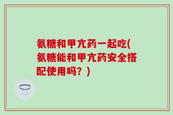 氨糖和甲亢药一起吃(氨糖能和甲亢药安全搭配使用吗？)