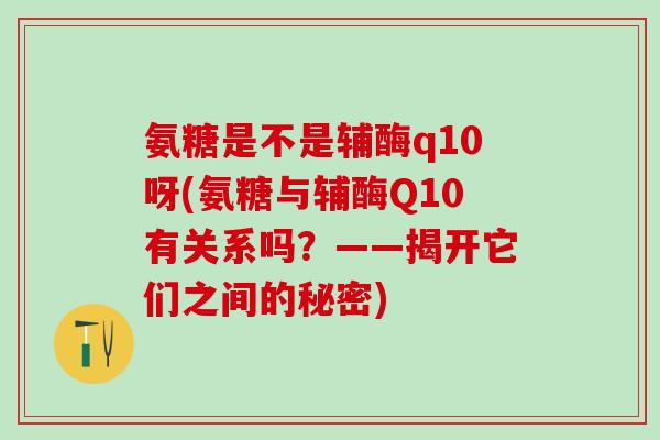 氨糖是不是辅酶q10呀(氨糖与辅酶Q10有关系吗？——揭开它们之间的秘密)