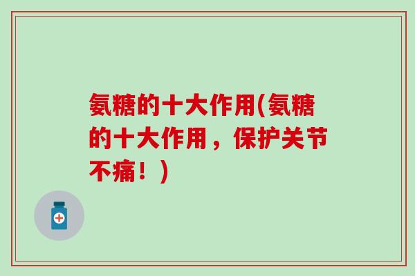 氨糖的十大作用(氨糖的十大作用，保护关节不痛！)