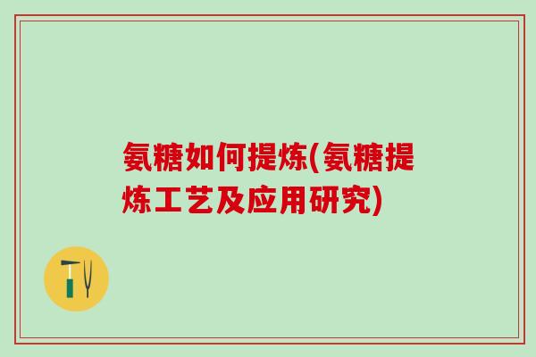 氨糖如何提炼(氨糖提炼工艺及应用研究)
