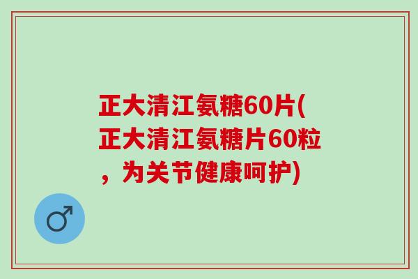 正大清江氨糖60片(正大清江氨糖片60粒，为关节健康呵护)