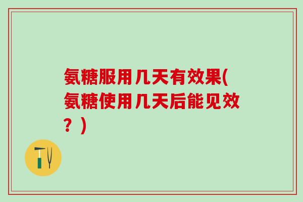 氨糖服用几天有效果(氨糖使用几天后能见效？)