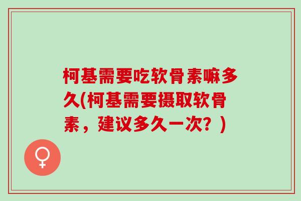 柯基需要吃软骨素嘛多久(柯基需要摄取软骨素，建议多久一次？)