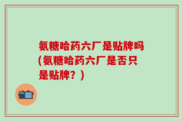 氨糖哈药六厂是贴牌吗(氨糖哈药六厂是否只是贴牌？)