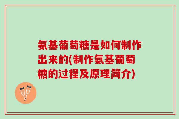 氨基葡萄糖是如何制作出来的(制作氨基葡萄糖的过程及原理简介)