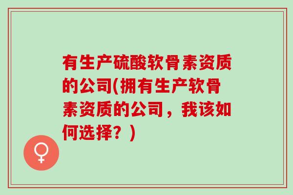 有生产硫酸软骨素资质的公司(拥有生产软骨素资质的公司，我该如何选择？)
