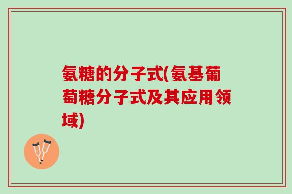 氨糖的分子式(氨基葡萄糖分子式及其应用领域)