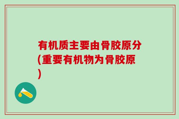 有机质主要由骨胶原分(重要有机物为骨胶原)