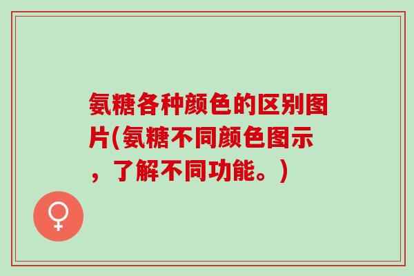 氨糖各种颜色的区别图片(氨糖不同颜色图示，了解不同功能。)