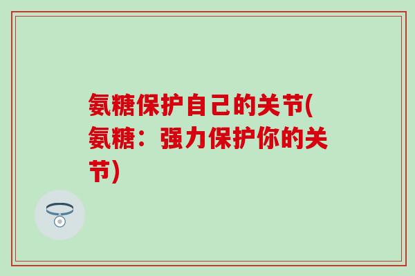 氨糖保护自己的关节(氨糖:强力保护你的关节) 氨糖保护自己的关节(氨糖:强力保护你的关节)