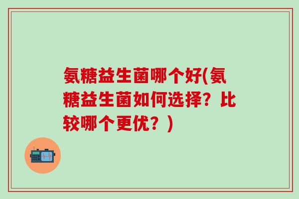 氨糖益生菌哪个好(氨糖益生菌如何选择？比较哪个更优？)