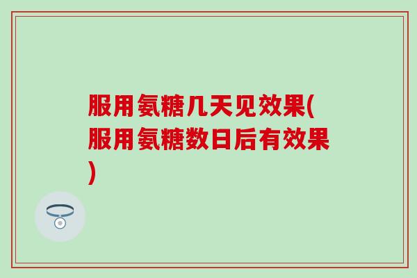服用氨糖几天见效果(服用氨糖数日后有效果)